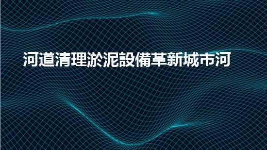 河道清理淤泥設備革新城市河道清潔技術，提升城市環(huán)境質量！